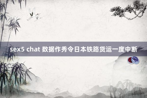 sex5 chat 数据作秀令日本铁路货运一度中断