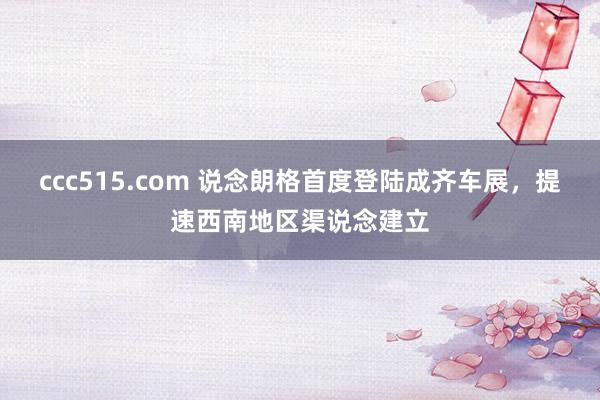 ccc515.com 说念朗格首度登陆成齐车展，提速西南地区渠说念建立