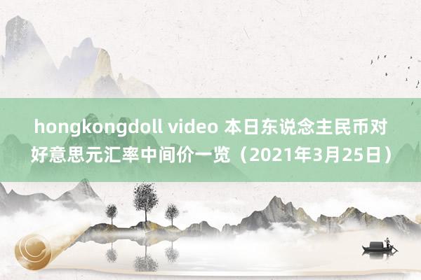 hongkongdoll video 本日东说念主民币对好意思元汇率中间价一览（2021年3月25日）