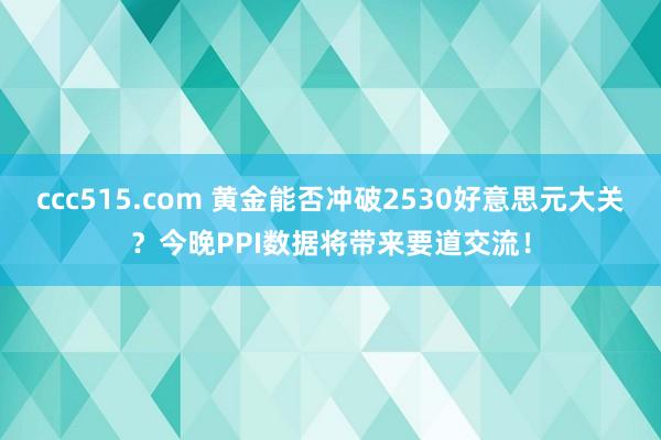 ccc515.com 黄金能否冲破2530好意思元大关？今晚PPI数据将带来要道交流！