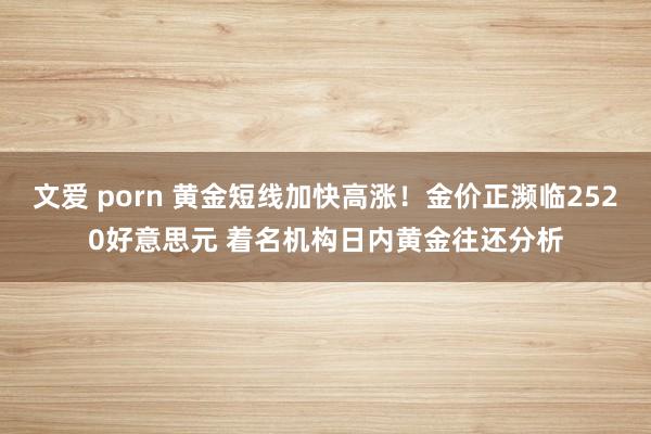 文爱 porn 黄金短线加快高涨！金价正濒临2520好意思元 着名机构日内黄金往还分析