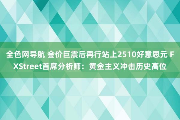 全色网导航 金价巨震后再行站上2510好意思元 FXStreet首席分析师：黄金主义冲击历史高位