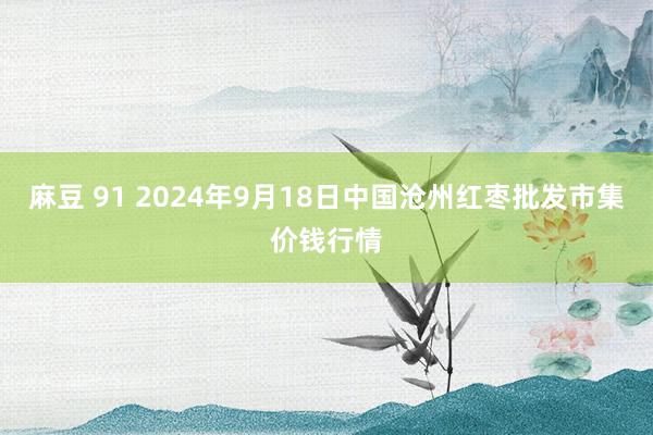 麻豆 91 2024年9月18日中国沧州红枣批发市集价钱行情