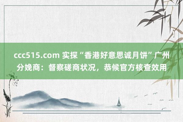 ccc515.com 实探“香港好意思诚月饼”广州分娩商：督察磋商状况，恭候官方核查效用