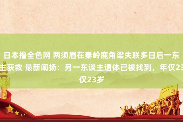 日本撸全色网 两须眉在秦岭鹿角梁失联多日后一东谈主获救 最新阐扬：另一东谈主遗体已被找到，年仅23岁