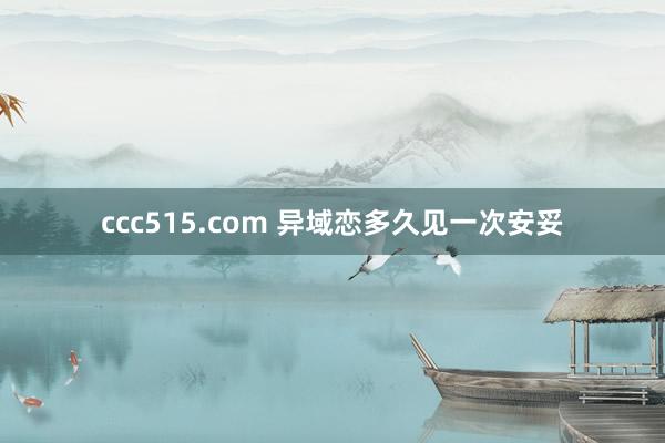 ccc515.com 异域恋多久见一次安妥