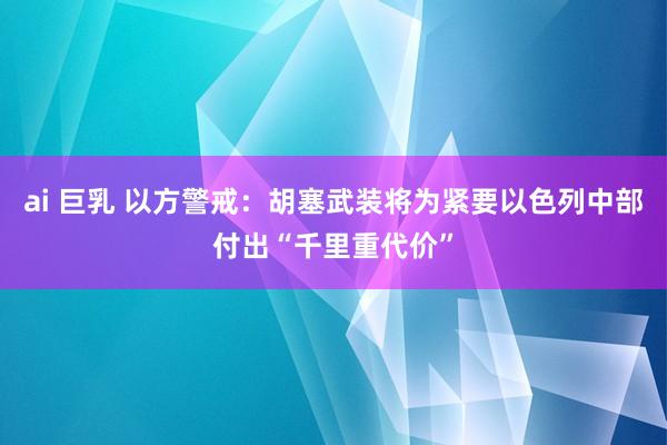 ai 巨乳 以方警戒：胡塞武装将为紧要以色列中部付出“千里重代价”