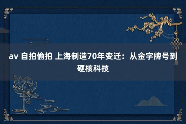 av 自拍偷拍 上海制造70年变迁：从金字牌号到硬核科技