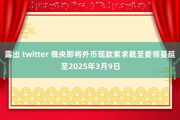 露出 twitter 俄央即将外币现款索求截至要领蔓延至2025年3月9日