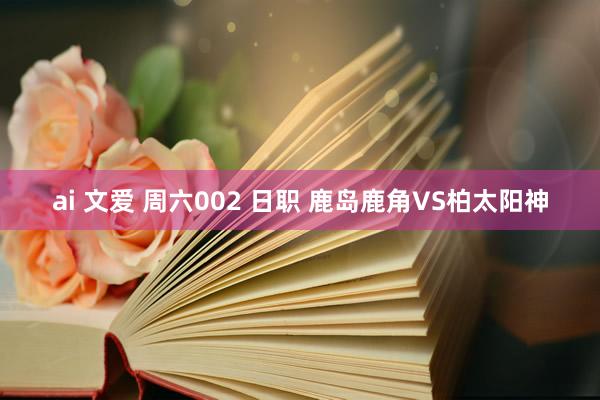 ai 文爱 周六002 日职 鹿岛鹿角VS柏太阳神