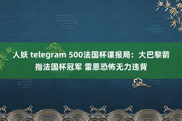 人妖 telegram 500法国杯谍报局：大巴黎箭指法国杯冠军 雷恩恐怖无力违背