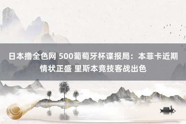 日本撸全色网 500葡萄牙杯谍报局：本菲卡近期情状正盛 里斯本竞技客战出色