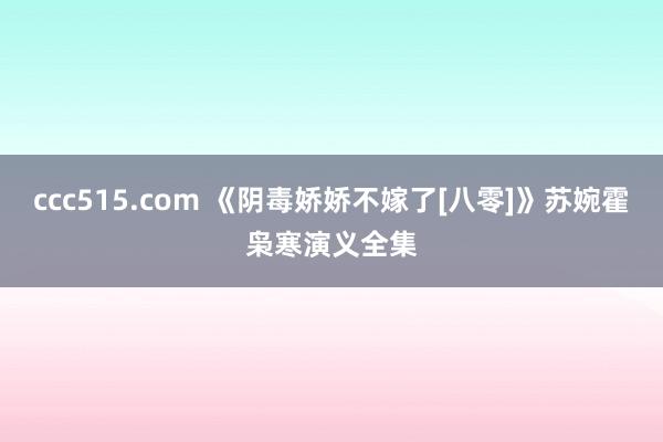 ccc515.com 《阴毒娇娇不嫁了[八零]》苏婉霍枭寒演义全集