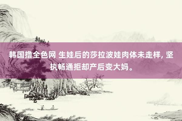 韩国撸全色网 生娃后的莎拉波娃肉体未走样， 坚执畅通拒却产后变大妈。