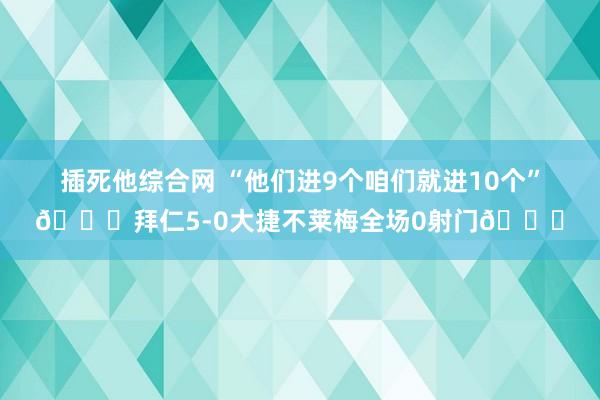 插死他综合网 “他们进9个咱们就进10个”👉拜仁5-0大捷不莱梅全场0射门😅