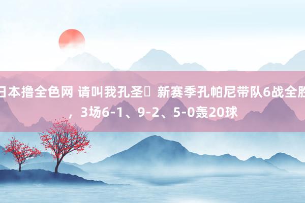 日本撸全色网 请叫我孔圣❗新赛季孔帕尼带队6战全胜，3场6-1、9-2、5-0轰20球