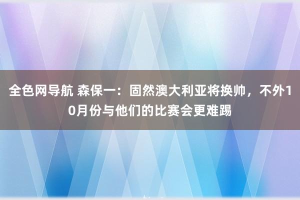 全色网导航 森保一：固然澳大利亚将换帅，不外10月份与他们的比赛会更难踢