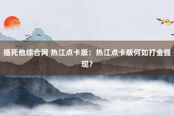 插死他综合网 热江点卡版：热江点卡版何如打金提现？