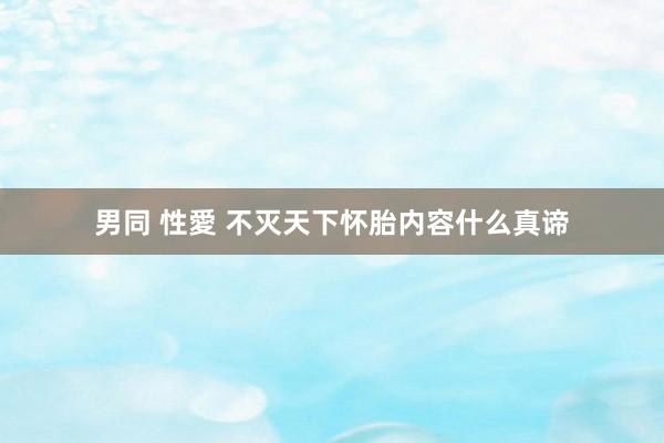 男同 性愛 不灭天下怀胎内容什么真谛