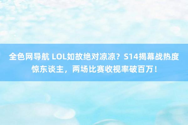 全色网导航 LOL如故绝对凉凉？S14揭幕战热度惊东谈主，两场比赛收视率破百万！