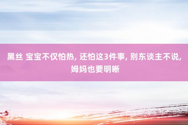 黑丝 宝宝不仅怕热， 还怕这3件事， 别东谈主不说， 姆妈也要明晰