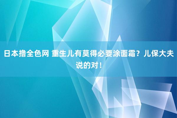 日本撸全色网 重生儿有莫得必要涂面霜？儿保大夫说的对！