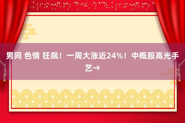 男同 色情 狂飙！一周大涨近24%！中概股高光手艺→