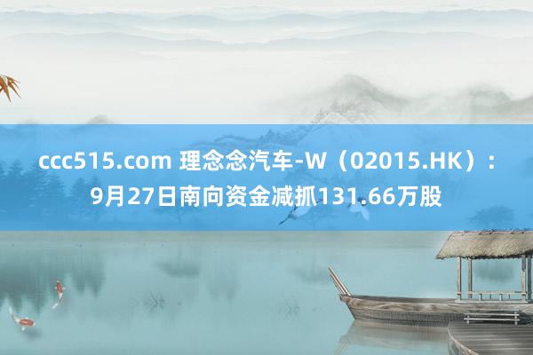 ccc515.com 理念念汽车-W（02015.HK）：9月27日南向资金减抓131.66万股