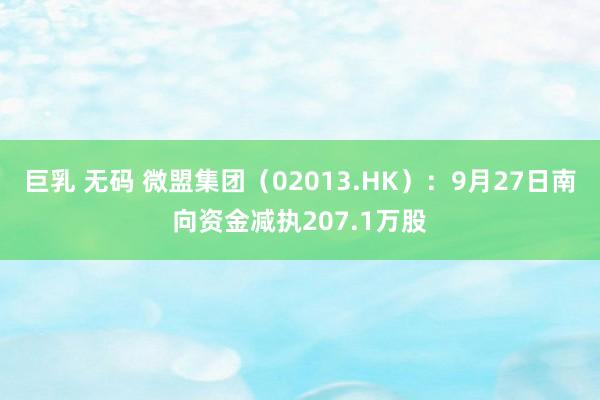 巨乳 无码 微盟集团（02013.HK）：9月27日南向资金减执207.1万股