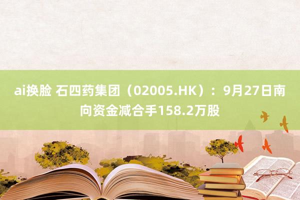 ai换脸 石四药集团（02005.HK）：9月27日南向资金减合手158.2万股