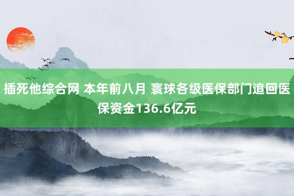 插死他综合网 本年前八月 寰球各级医保部门追回医保资金136.6亿元