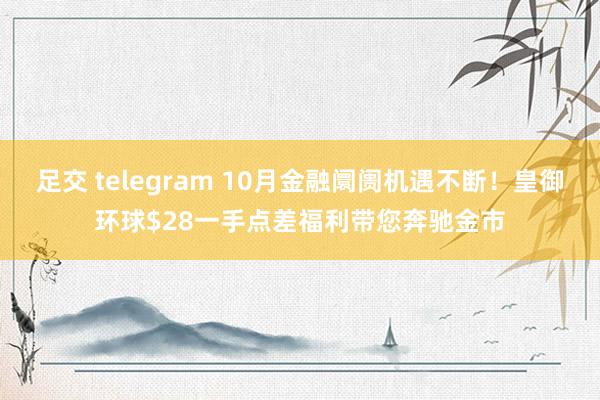 足交 telegram 10月金融阛阓机遇不断！皇御环球$28一手点差福利带您奔驰金市