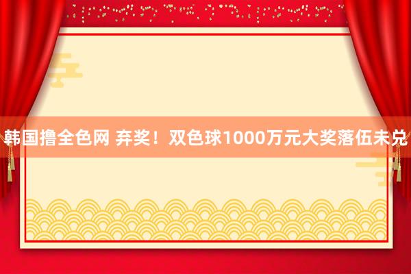 韩国撸全色网 弃奖！双色球1000万元大奖落伍未兑