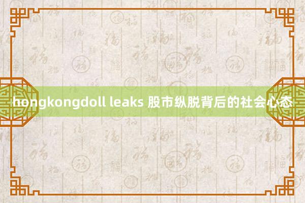 hongkongdoll leaks 股市纵脱背后的社会心态