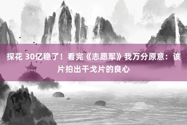 探花 30亿稳了！看完《志愿军》我万分原意：该片拍出干戈片的良心