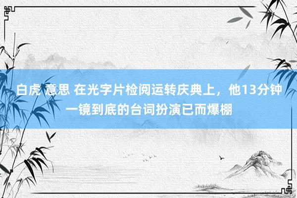 白虎 意思 在光字片检阅运转庆典上，他13分钟一镜到底的台词扮演已而爆棚