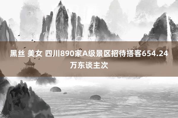 黑丝 美女 四川890家A级景区招待搭客654.24万东谈主次