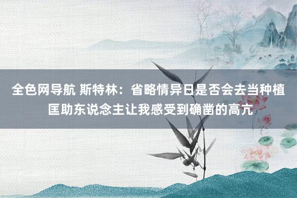 全色网导航 斯特林：省略情异日是否会去当种植 匡助东说念主让我感受到确凿的高亢