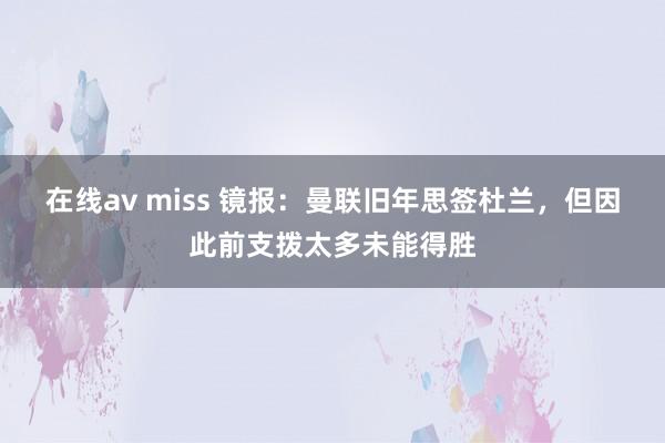 在线av miss 镜报：曼联旧年思签杜兰，但因此前支拨太多未能得胜