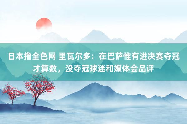 日本撸全色网 里瓦尔多：在巴萨惟有进决赛夺冠才算数，没夺冠球迷和媒体会品评