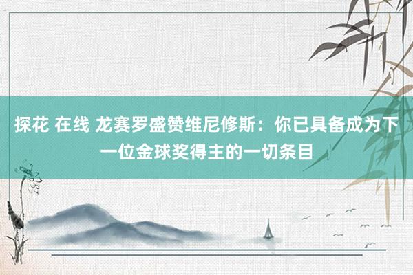 探花 在线 龙赛罗盛赞维尼修斯：你已具备成为下一位金球奖得主的一切条目