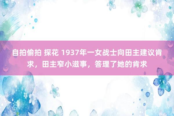 自拍偷拍 探花 1937年一女战士向田主建议肯求，田主窄小滋事，答理了她的肯求