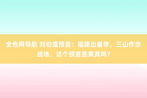 全色网导航 刘伯温预言：福建出皇帝，三山作念战场，这个预言是果真吗？