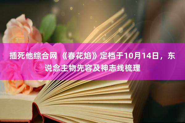 插死他综合网 《春花焰》定档于10月14日，东说念主物先容及神志线梳理