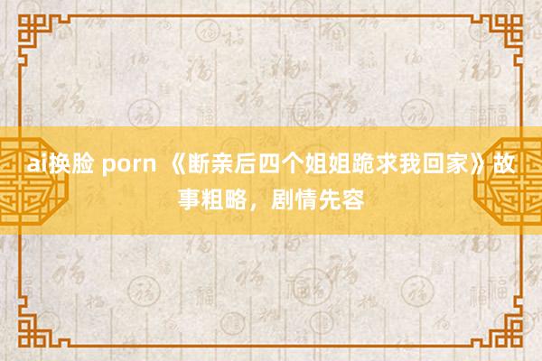 ai换脸 porn 《断亲后四个姐姐跪求我回家》故事粗略，剧情先容