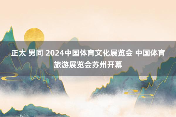 正太 男同 2024中国体育文化展览会 中国体育旅游展览会苏州开幕