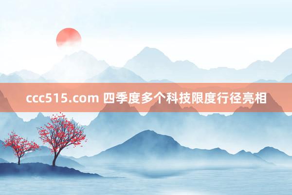 ccc515.com 四季度多个科技限度行径亮相