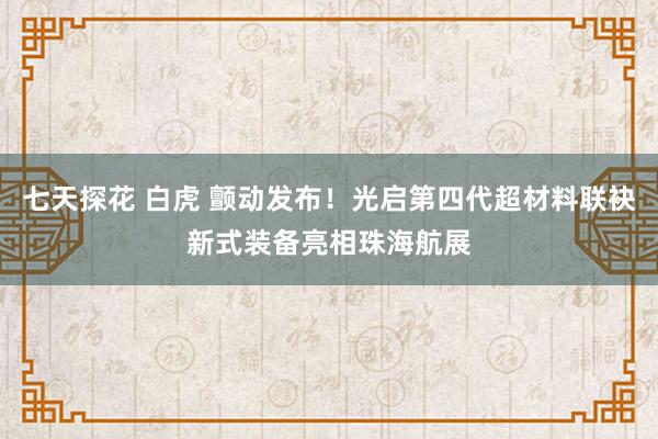 七天探花 白虎 颤动发布！光启第四代超材料联袂新式装备亮相珠海航展