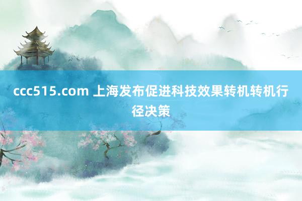 ccc515.com 上海发布促进科技效果转机转机行径决策