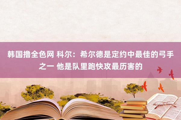 韩国撸全色网 科尔：希尔德是定约中最佳的弓手之一 他是队里跑快攻最历害的